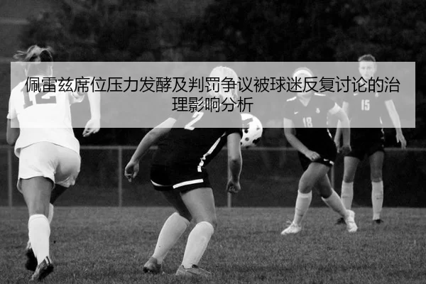 佩雷兹席位压力发酵及判罚争议被球迷反复讨论的治理影响分析